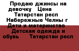 Продаю джинсы на девочку › Цена ­ 200 - Татарстан респ., Набережные Челны г. Дети и материнство » Детская одежда и обувь   . Татарстан респ.